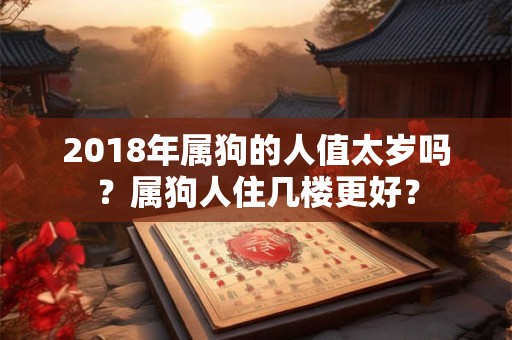 2018年属狗的人值太岁吗？属狗人住几楼更好？