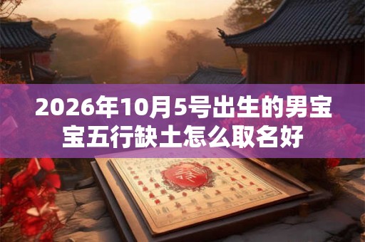 2026年10月5号出生的男宝宝五行缺土怎么取名好