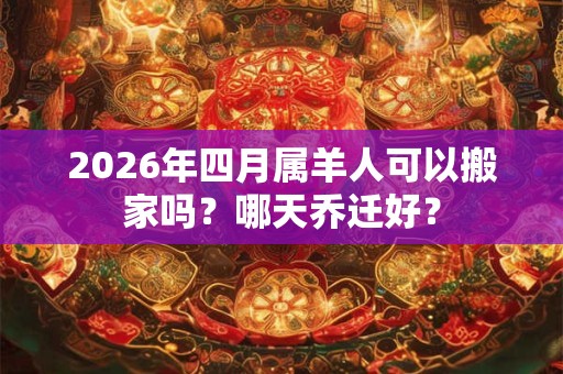 2026年四月属羊人可以搬家吗?哪天乔迁好? 2026年四月属羊人可以搬家吗?哪天乔迁好?