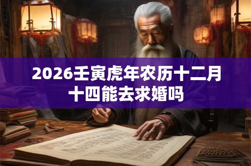 2026壬寅虎年农历十二月十四能去求婚吗 2026壬寅虎年农历十二月十四能去求婚吗