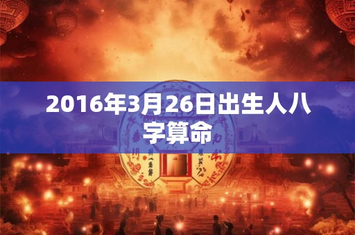 2016年3月26日出生人八字算命 2016年3月26日出生人八字算命