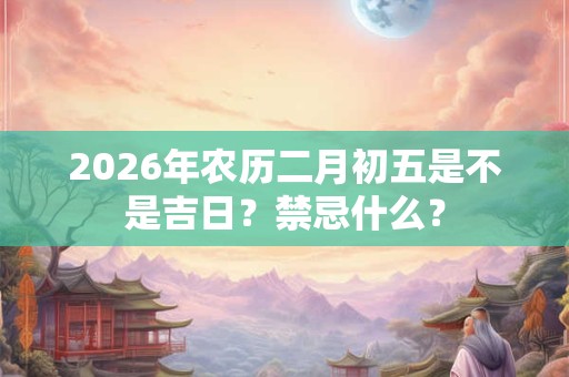 2026年农历二月初五是不是吉日?禁忌什么? 2026年农历二月初五是不是吉日?禁忌什么?