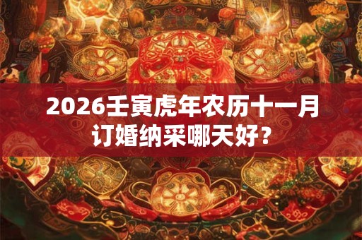 2026壬寅虎年农历十一月订婚纳采哪天好? 2026壬寅虎年农历十一月订婚纳采哪天好?