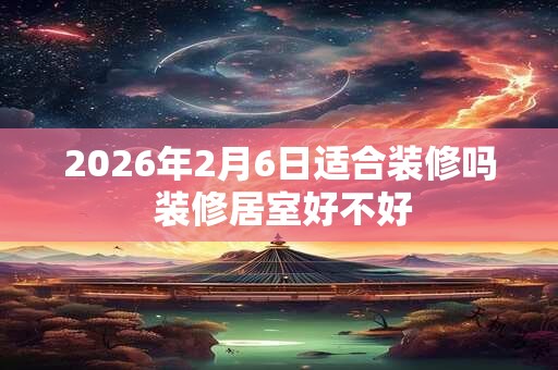 2026年2月6日适合装修吗 装修居室好不好 2026年2月6日适合装修吗 装修居室好不好