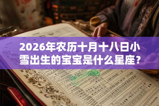 2026年农历十月十八日小雪出生的宝宝是什么星座? 2026年农历十月十八日小雪出生的宝宝是什么星座?