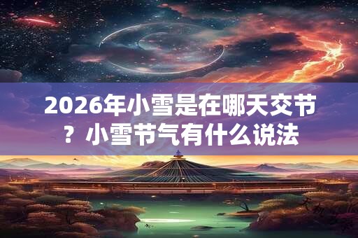 2026年小雪是在哪天交节？小雪节气有什么说法