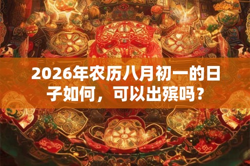 2026年农历八月初一的日子如何,可以出殡吗? 2026年农历八月初一的日子如何,可以出殡吗?