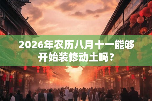 2026年农历八月十一能够开始装修动土吗? 2026年农历八月十一能够开始装修动土吗?