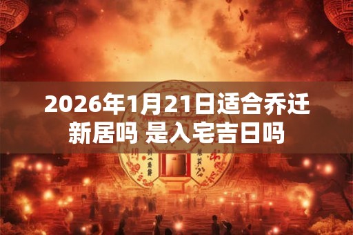 2026年1月21日适合乔迁新居吗 是入宅吉日吗 2026年1月21日适合乔迁新居吗 是入宅吉日吗