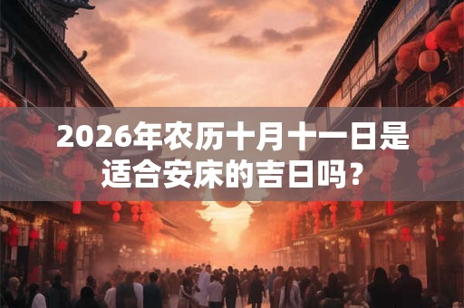 2026年农历十月十一日是适合安床的吉日吗? 2026年农历十月十一日是适合安床的吉日吗?