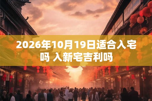 2026年10月19日适合入宅吗 入新宅吉利吗
