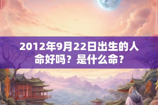 2012年9月22日出生的人命好吗？是什么命？