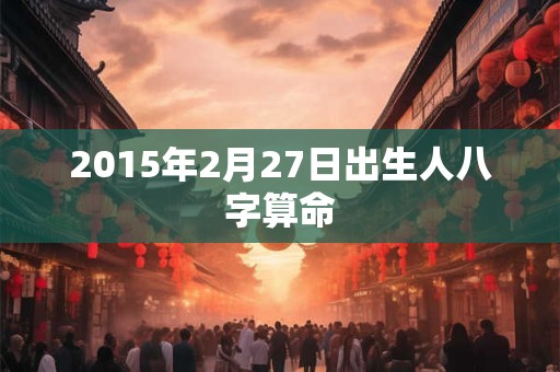 2015年2月27日出生人八字算命