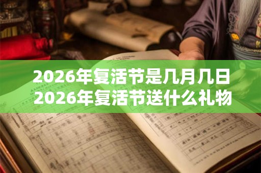 2026年复活节是几月几日 2026年复活节送什么礼物
