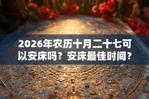 2026年农历十月二十七可以安床吗?安床最佳时间? 2026年农历十月二十七可以安床吗?安床最佳时间?