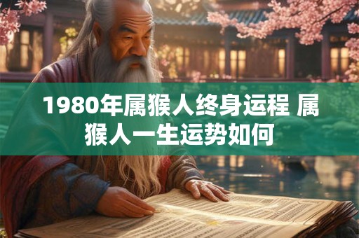 1980年属猴人终身运程 属猴人一生运势如何 1980年属猴人终身运程 属猴人一生运势如何