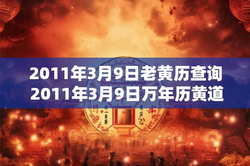 2011年3月9日老黄历查询 2011年3月9日万年历黄道吉日 2011年3月9日老黄历查询 2011年3月9日万年历黄道吉日