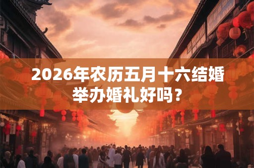 2026年农历五月十六结婚举办婚礼好吗? 2026年农历五月十六结婚举办婚礼好吗?