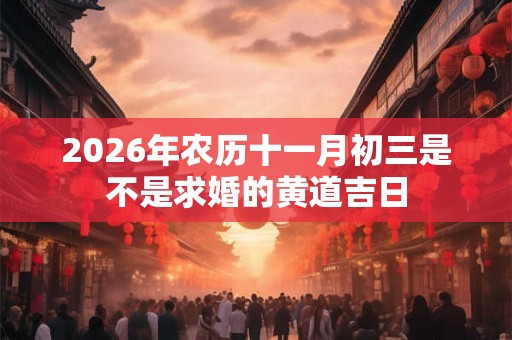 2026年农历十一月初三是不是求婚的黄道吉日 2026年农历十一月初三是不是求婚的黄道吉日