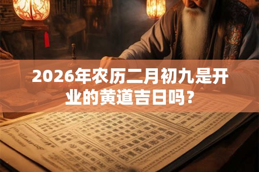 2026年农历二月初九是开业的黄道吉日吗? 2026年农历二月初九是开业的黄道吉日吗?