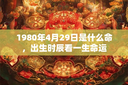 1980年4月29日是什么命,出生时辰看一生命运 1980年4月29日是什么命,出生时辰看一生命运