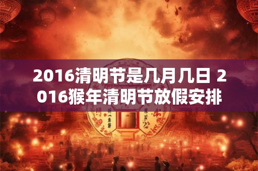 2016清明节是几月几日 2016猴年清明节放假安排 2016清明节是几月几日 2016猴年清明节放假安排