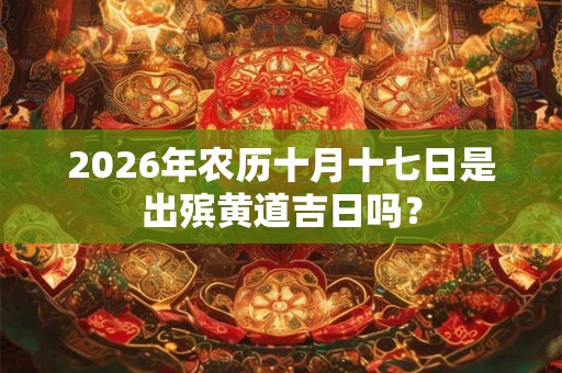 2026年农历十月十七日是出殡黄道吉日吗? 2026年农历十月十七日是出殡黄道吉日吗?