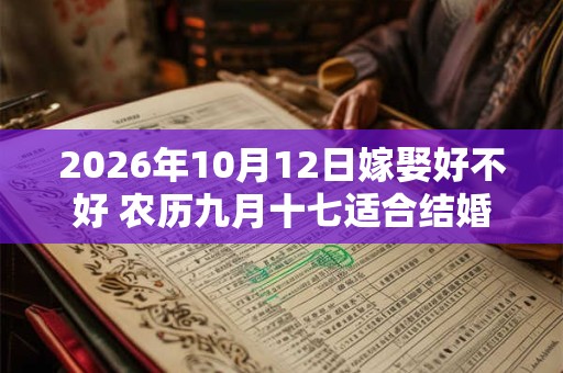 2026年10月12日嫁娶好不好 农历九月十七适合结婚吗