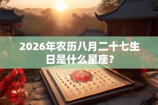 2026年农历八月二十七生日是什么星座? 2026年农历八月二十七生日是什么星座?