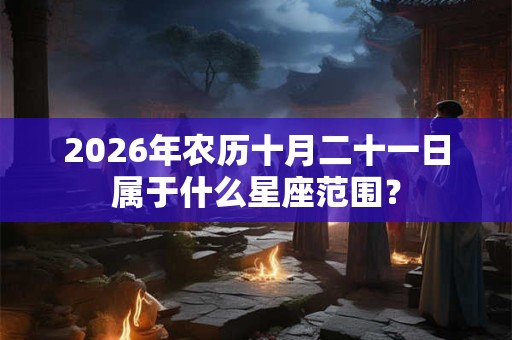 2026年农历十月二十一日属于什么星座范围? 2026年农历十月二十一日属于什么星座范围?
