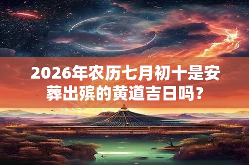 2026年农历七月初十是安葬出殡的黄道吉日吗？