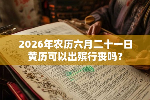 2026年农历六月二十一日黄历可以出殡行丧吗? 2026年农历六月二十一日黄历可以出殡行丧吗?