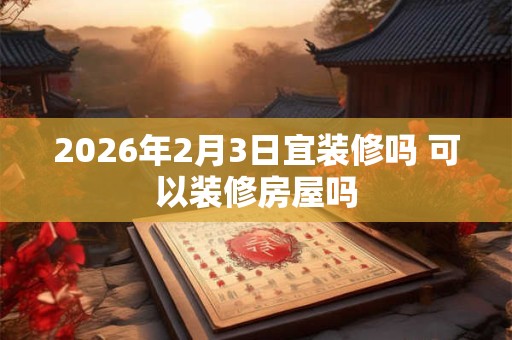 2026年2月3日宜装修吗 可以装修房屋吗 2026年2月3日宜装修吗 可以装修房屋吗