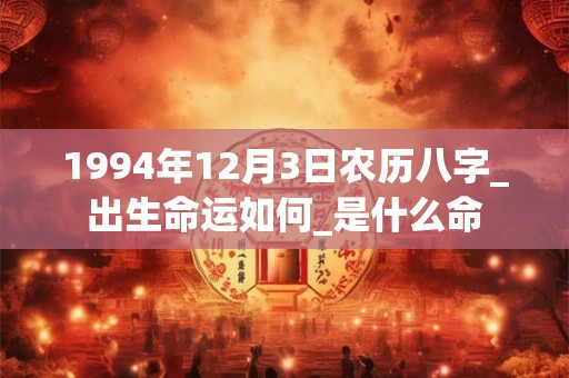 1994年12月3日农历八字_出生命运如何_是什么命 1994年12月3日农历八字_出生命运如何_是什么命