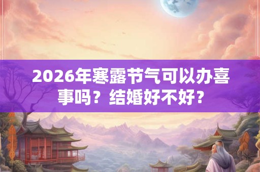 2026年寒露节气可以办喜事吗?结婚好不好? 2026年寒露节气可以办喜事吗?结婚好不好?