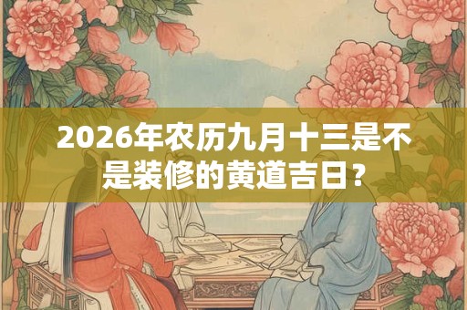 2026年农历九月十三是不是装修的黄道吉日? 2026年农历九月十三是不是装修的黄道吉日?