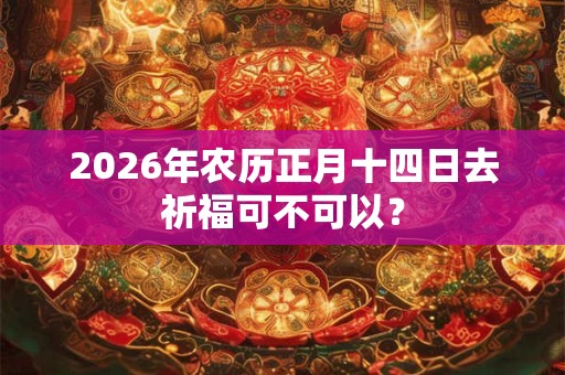 2026年农历正月十四日去祈福可不可以? 2026年农历正月十四日去祈福可不可以?