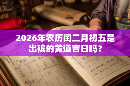 2026年农历闰二月初五是出殡的黄道吉日吗? 2026年农历闰二月初五是出殡的黄道吉日吗?