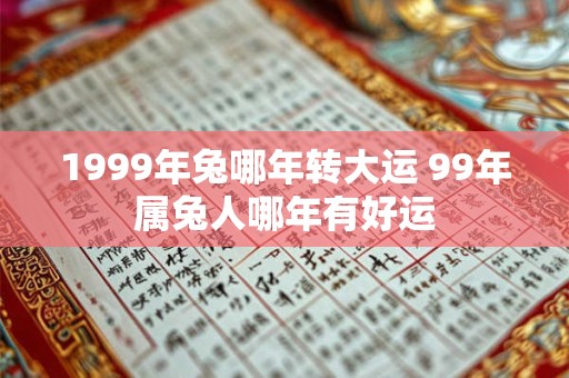 1999年兔哪年转大运 99年属兔人哪年有好运 1999年兔哪年转大运 99年属兔人哪年有好运