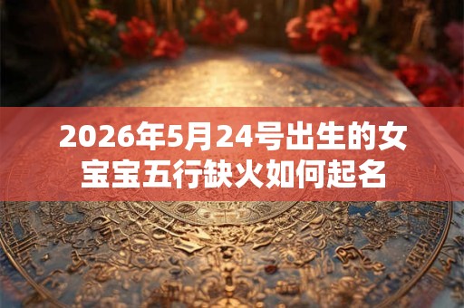 2026年5月24号出生的女宝宝五行缺火如何起名