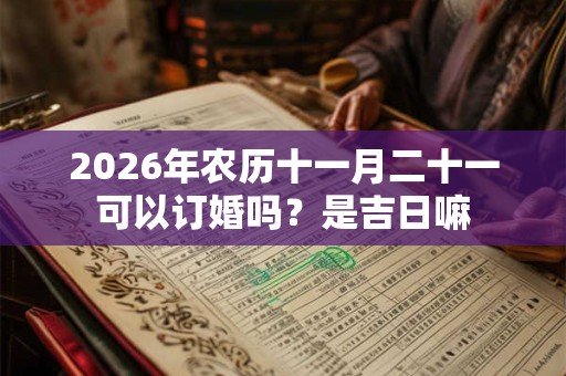 2026年农历十一月二十一可以订婚吗?是吉日嘛 2026年农历十一月二十一可以订婚吗?是吉日嘛