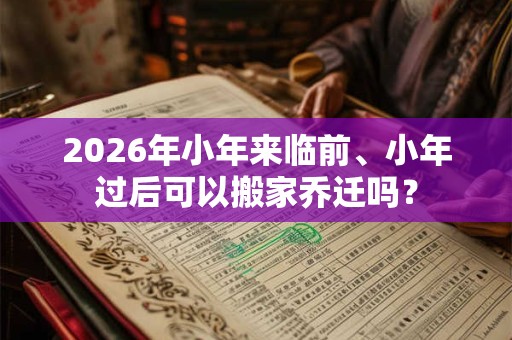 2026年小年来临前、小年过后可以搬家乔迁吗？