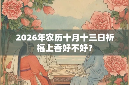 2026年农历十月十三日祈福上香好不好？