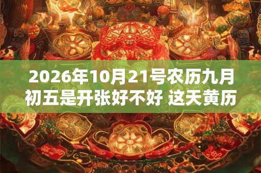 2026年10月21号农历九月初五是开张好不好 这天黄历宜忌