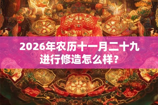 2026年农历十一月二十九进行修造怎么样? 2026年农历十一月二十九进行修造怎么样?