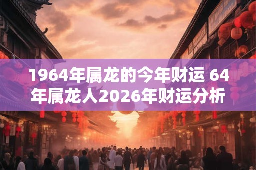 1964年属龙的今年财运 64年属龙人2026年财运分析