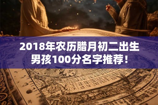 2018年农历腊月初二出生男孩100分名字推荐! 2018年农历腊月初二出生男孩100分名字推荐!