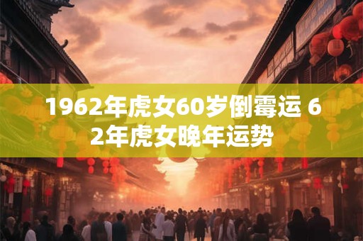 1962年虎女60岁倒霉运 62年虎女晚年运势 1962年虎女60岁倒霉运 62年虎女晚年运势