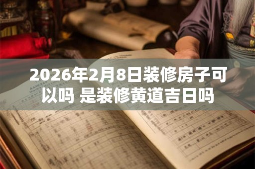 2026年2月8日装修房子可以吗 是装修黄道吉日吗