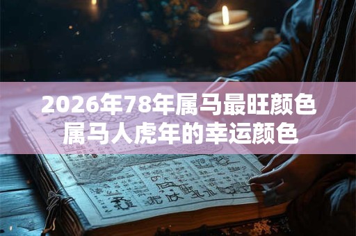 2026年78年属马最旺颜色 属马人虎年的幸运颜色 2026年78年属马最旺颜色 属马人虎年的幸运颜色